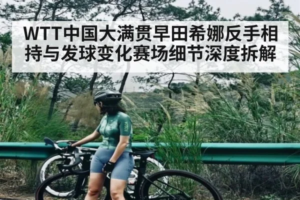 WTT中国大满贯早田希娜反手相持与发球变化赛场细节深度拆解
