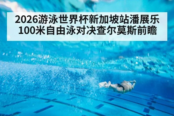 2026游泳世界杯新加坡站潘展乐100米自由泳对决查尔莫斯前瞻