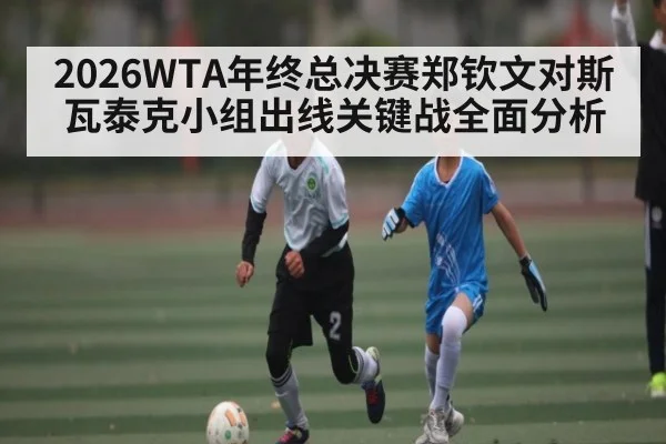 2026WTA年终总决赛郑钦文对斯瓦泰克小组出线关键战全面分析